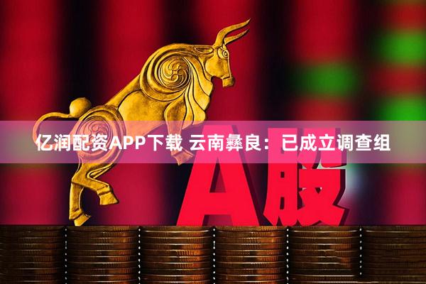 亿润配资APP下载 云南彝良：已成立调查组