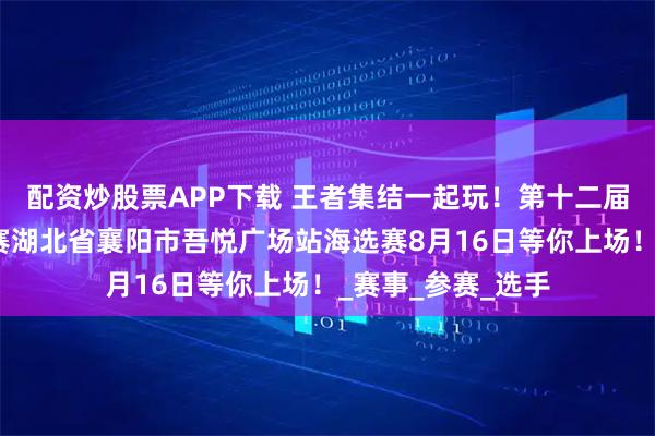 配资炒股票APP下载 王者集结一起玩！第十二届王者荣耀全国大赛湖北省襄阳市吾悦广场站海选赛8月16日等你上场！_赛事_参赛_选手