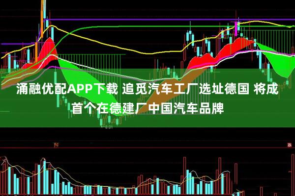 涌融优配APP下载 追觅汽车工厂选址德国 将成首个在德建厂中国汽车品牌