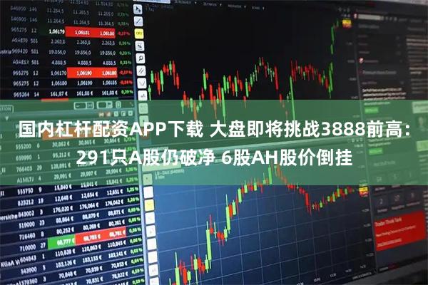 国内杠杆配资APP下载 大盘即将挑战3888前高：291只A股仍破净 6股AH股价倒挂