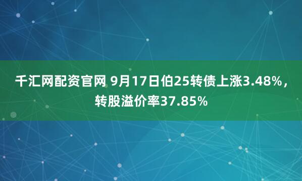 千汇网配资官网 9月17日伯25转债上涨3.48%，转股溢价率37.85%