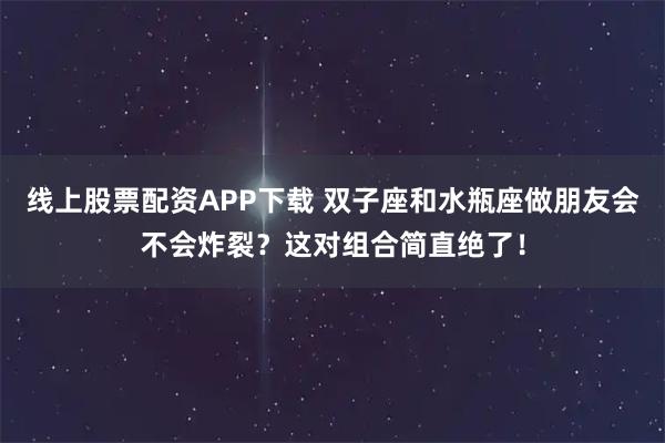线上股票配资APP下载 双子座和水瓶座做朋友会不会炸裂？这对组合简直绝了！