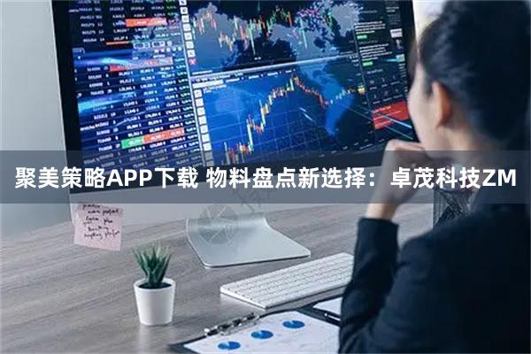 聚美策略APP下载 物料盘点新选择：卓茂科技ZM