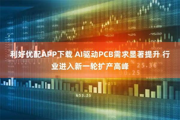 利好优配APP下载 AI驱动PCB需求显著提升 行业进入新一轮扩产高峰
