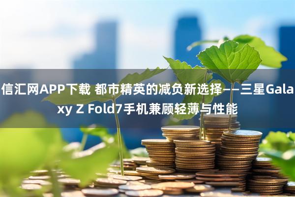 信汇网APP下载 都市精英的减负新选择——三星Galaxy Z Fold7手机兼顾轻薄与性能