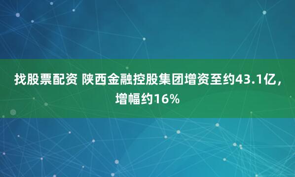 找股票配资 陕西金融控股集团增资至约43.1亿，增幅约16%