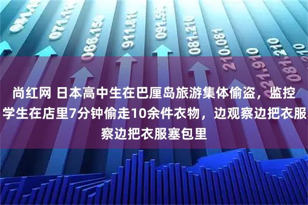 尚红网 日本高中生在巴厘岛旅游集体偷盗,监控曝光:学生在店里7分钟偷走10余件衣物,边观察边把衣服塞包里