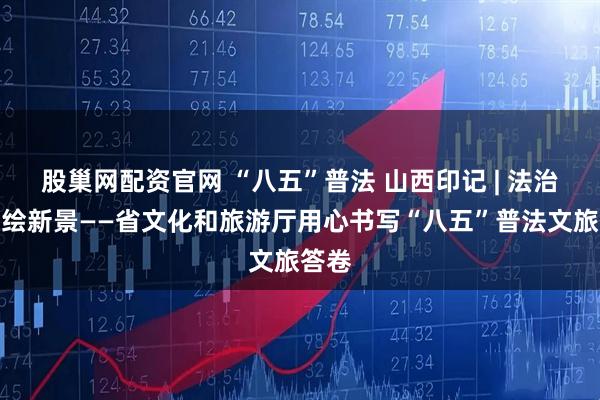 股巢网配资官网 “八五”普法 山西印记 | 法治兴旅绘新景——省文化和旅游厅用心书写“八五”普法文旅答卷
