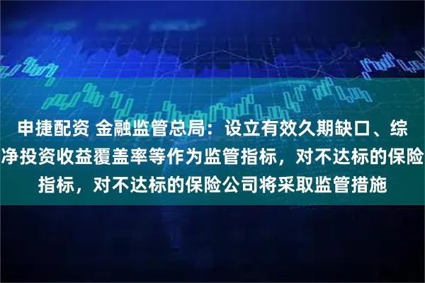 申捷配资 金融监管总局：设立有效久期缺口、综合投资收益覆盖率、净投资收益覆盖率等作为监管指标，对不达标的保险公司将采取监管措施