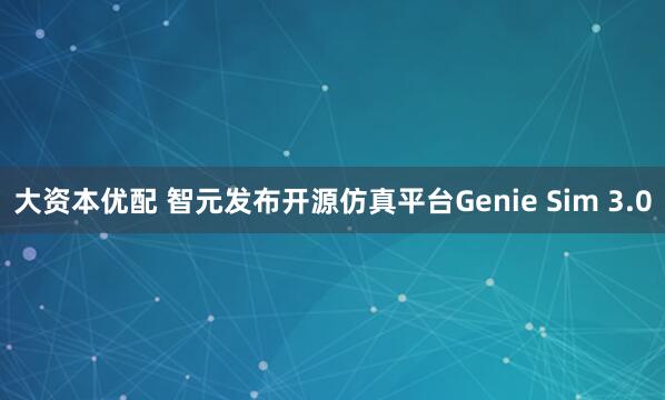 大资本优配 智元发布开源仿真平台Genie Sim 3.0