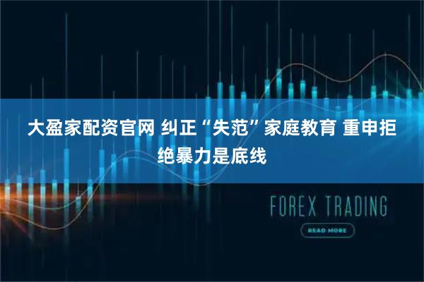 大盈家配资官网 纠正“失范”家庭教育 重申拒绝暴力是底线