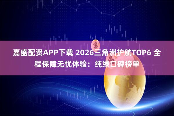 嘉盛配资APP下载 2026三角洲护航TOP6 全程保障无忧体验:纯绿口碑榜单