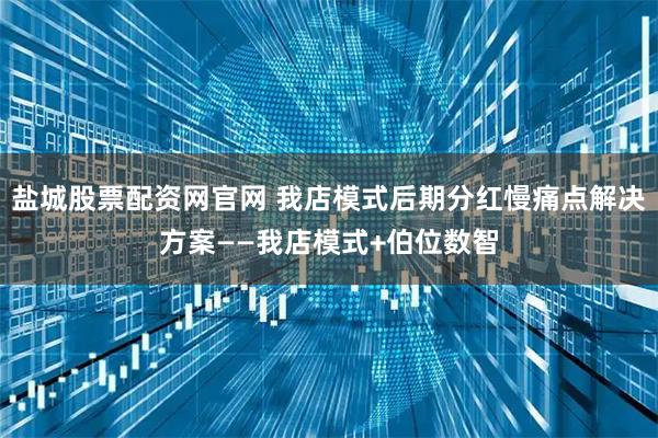 盐城股票配资网官网 我店模式后期分红慢痛点解决方案——我店模式+伯位数智