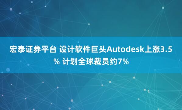宏泰证券平台 设计软件巨头Autodesk上涨3.5% 计划全球裁员约7%