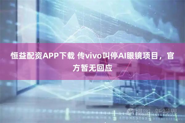 恒益配资APP下载 传vivo叫停AI眼镜项目,官方暂无回应