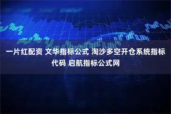 一片红配资 文华指标公式 淘沙多空开仓系统指标代码 启航指标公式网