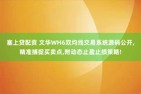 塞上贷配资 文华WH6双均线交易系统源码公开,精准捕捉买卖点,附动态止盈止损策略!