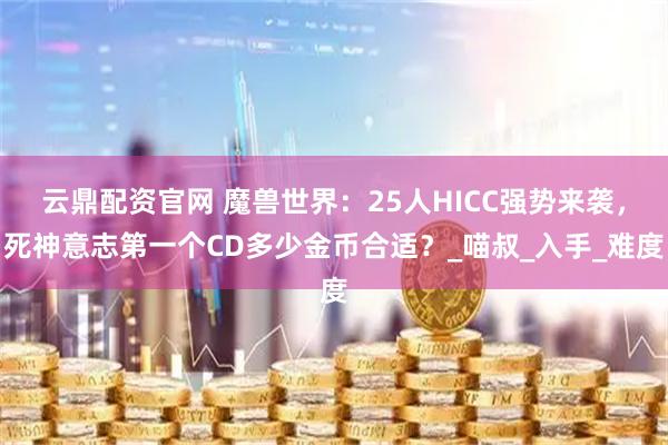 云鼎配资官网 魔兽世界：25人HICC强势来袭，死神意志第一个CD多少金币合适？_喵叔_入手_难度