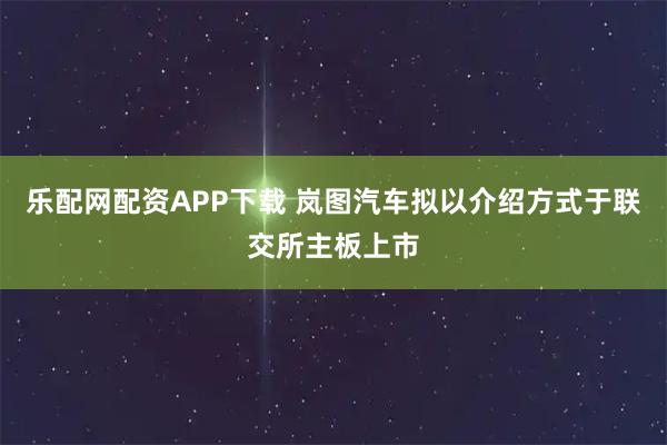 乐配网配资APP下载 岚图汽车拟以介绍方式于联交所主板上市