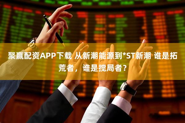 聚赢配资APP下载 从新潮能源到*ST新潮 谁是拓荒者，谁是搅局者？