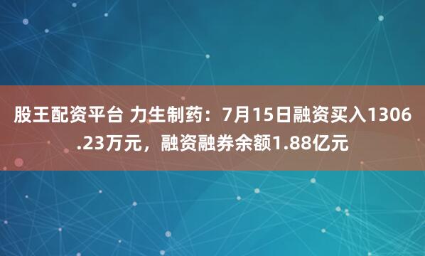股王配资平台 力生制药：7月15日融资买入1306.23万元，融资融券余额1.88亿元