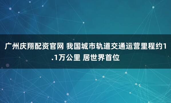 广州庆翔配资官网 我国城市轨道交通运营里程约1.1万公里 居世界首位