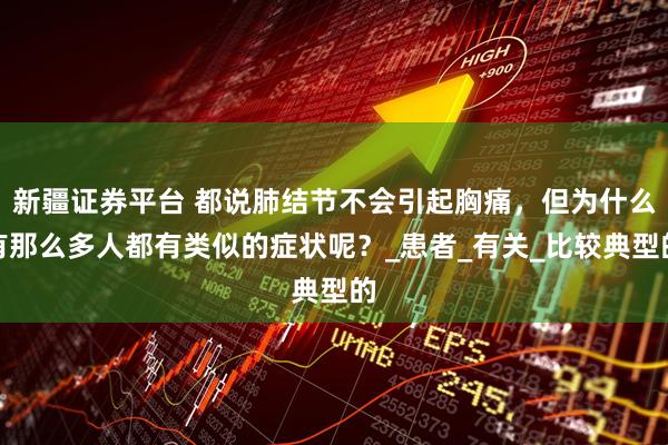 新疆证券平台 都说肺结节不会引起胸痛，但为什么有那么多人都有类似的症状呢？_患者_有关_比较典型的