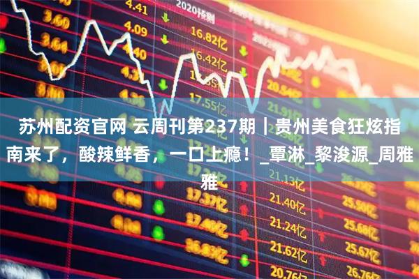 苏州配资官网 云周刊第237期｜贵州美食狂炫指南来了，酸辣鲜香，一口上瘾！_覃淋_黎浚源_周雅