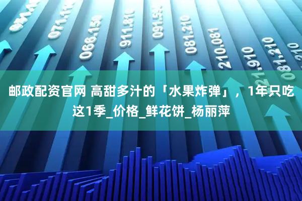 邮政配资官网 高甜多汁的「水果炸弹」，1年只吃这1季_价格_鲜花饼_杨丽萍