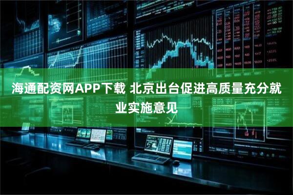 海通配资网APP下载 北京出台促进高质量充分就业实施意见