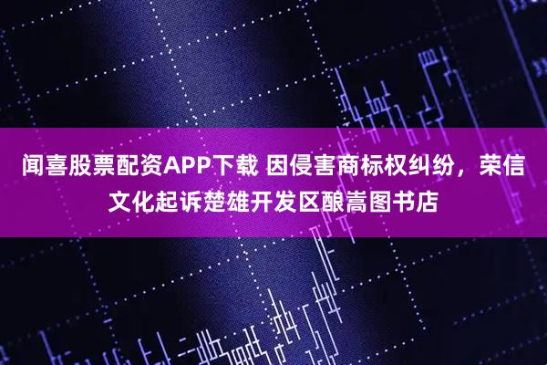 闻喜股票配资APP下载 因侵害商标权纠纷，荣信文化起诉楚雄开发区酿嵩图书店