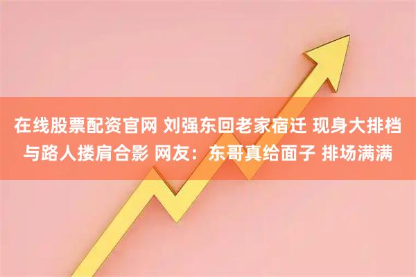 在线股票配资官网 刘强东回老家宿迁 现身大排档与路人搂肩合影 网友：东哥真给面子 排场满满