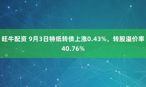 旺牛配资 9月3日特纸转债上涨0.43%，转股溢价率40.76%